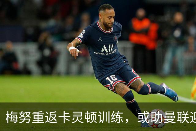 梅努重返卡灵顿训练，或助曼联迎战切尔西